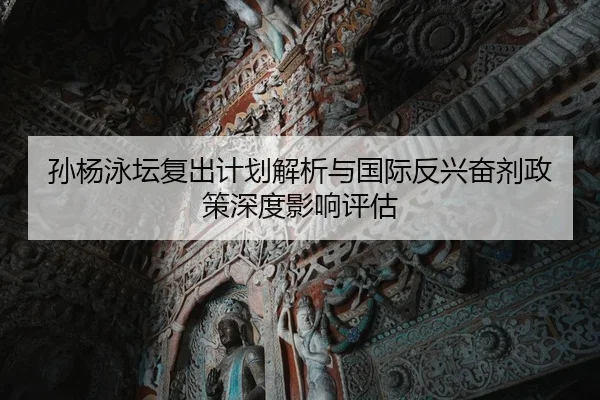孙杨泳坛复出计划解析与国际反兴奋剂政策深度影响评估