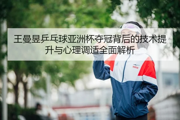 王曼昱乒乓球亚洲杯夺冠背后的技术提升与心理调适全面解析